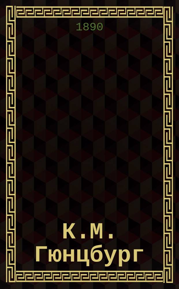 К.М. Гюнцбург : (Биогр. и библиогр. эскиз)