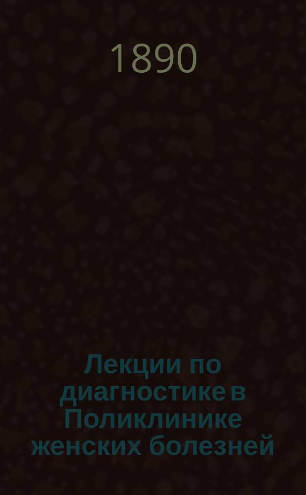 Лекции по диагностике в Поликлинике женских болезней : Курс, чит. в Унив. бараке Александр. больницы прив.-доц. Ун-та св. Владимира, д-ром В.А. Добронравовым. Вып. 1-3. Вып. 1 : [Лекции I-XII]