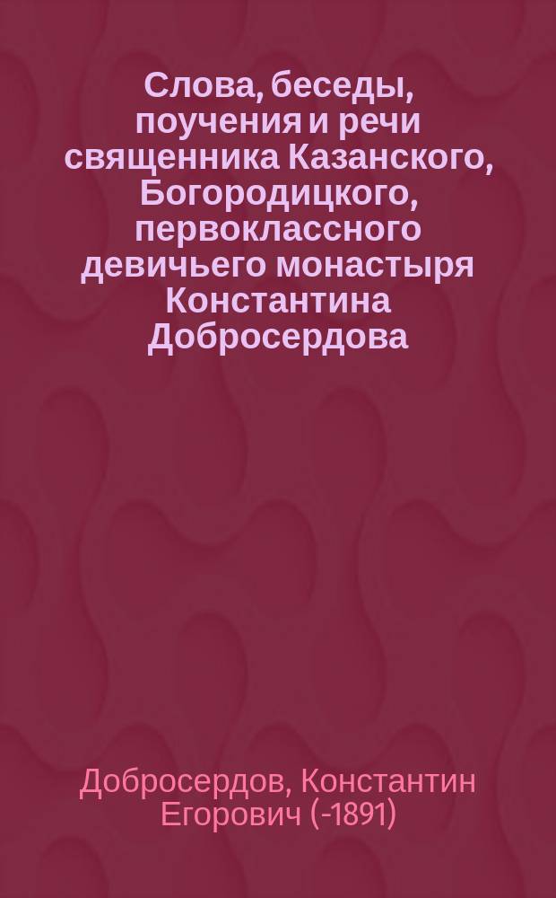 Слова, беседы, поучения и речи священника Казанского, Богородицкого, первоклассного девичьего монастыря Константина Добросердова : В 2 ч