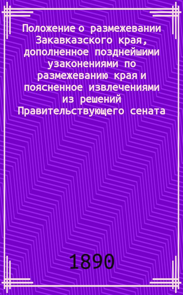 Положение о размежевании Закавказского края, дополненное позднейшими узаконениями по размежеванию края и поясненное извлечениями из решений Правительствующего сената, судебных уставов и гражданских и межевых законов и выводами из судебно-межевой практики