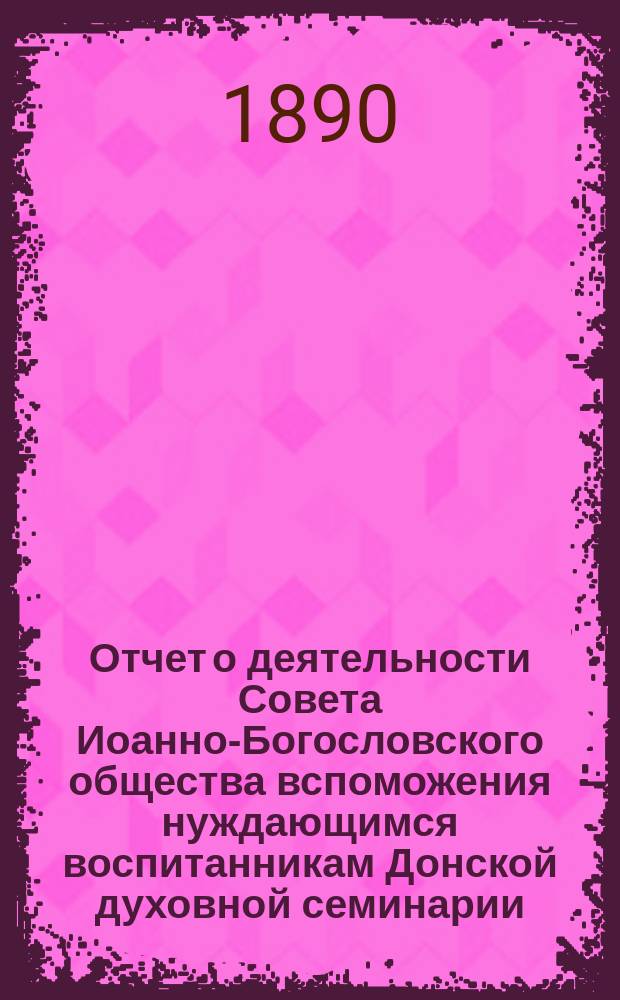 Отчет о деятельности Совета Иоанно-Богословского общества вспоможения нуждающимся воспитанникам Донской духовной семинарии... ... за 1889-1890 год