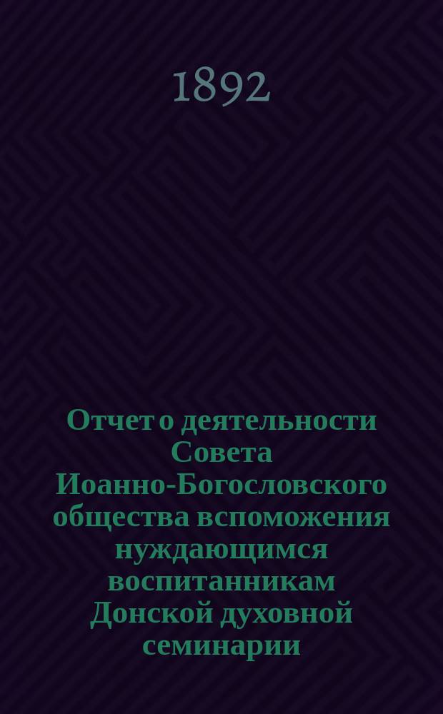 Отчет о деятельности Совета Иоанно-Богословского общества вспоможения нуждающимся воспитанникам Донской духовной семинарии... ... за время с 1-го сентября 1891 г. по 1-е сентября 1892 г.