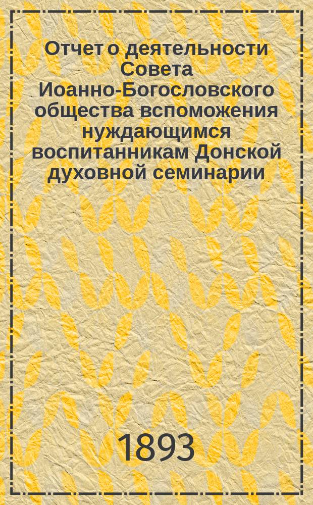 Отчет о деятельности Совета Иоанно-Богословского общества вспоможения нуждающимся воспитанникам Донской духовной семинарии... ... за время с 1-го сентября 1892 года по 1-е сентября 1893 года