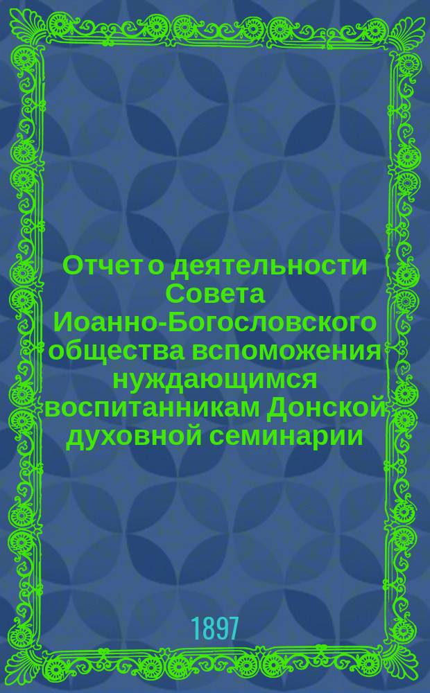 Отчет о деятельности Совета Иоанно-Богословского общества вспоможения нуждающимся воспитанникам Донской духовной семинарии... ... за 1896-1897 г.