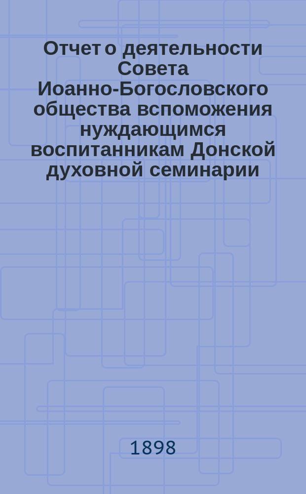 Отчет о деятельности Совета Иоанно-Богословского общества вспоможения нуждающимся воспитанникам Донской духовной семинарии... ... за 1897-1898 г.