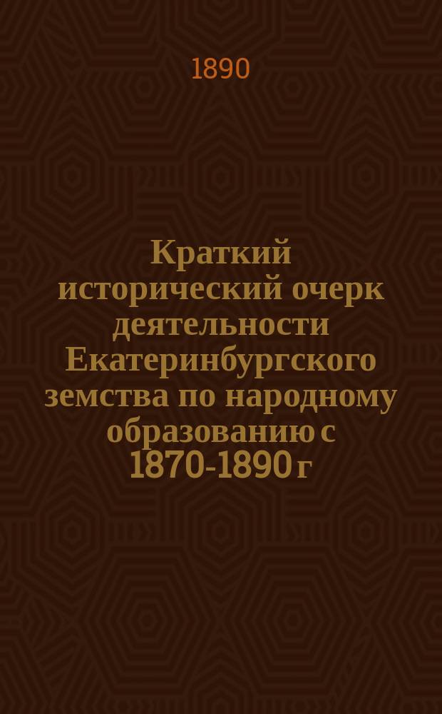 Краткий исторический очерк деятельности Екатеринбургского земства по народному образованию с 1870-1890 г.