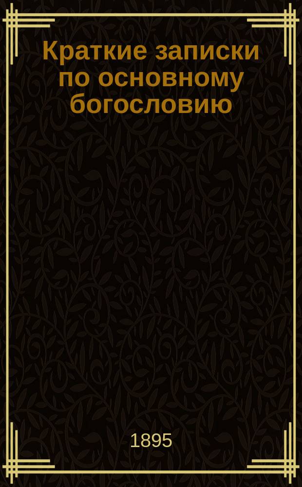 Краткие записки по основному богословию : Для студентов Моск. ун-та в пособие при подготовке к экзаменам 1895 г.