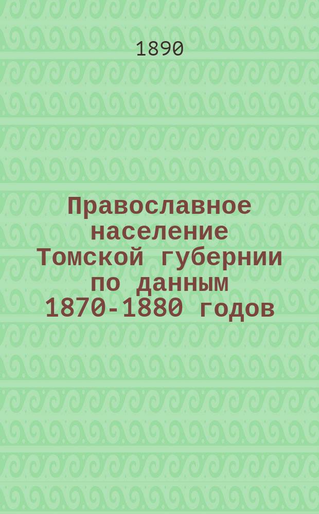Православное население Томской губернии по данным 1870-1880 годов : Демогр. очерк А. Ефимова, действ. чл. Томского губ. стат. ком