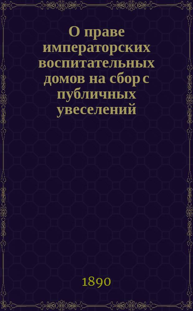 О праве императорских воспитательных домов на сбор с публичных увеселений : С доб.