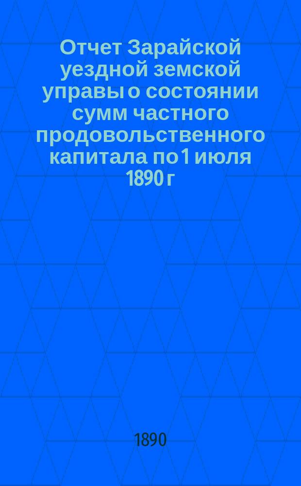 Отчет Зарайской уездной земской управы о состоянии сумм частного продовольственного капитала по 1 июля 1890 г. сметы земских доходов и расходов, и раскладки уездного сбора на 1891 год с приложениями
