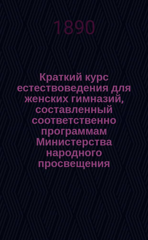 ... Краткий курс естествоведения для женских гимназий, составленный соответственно программам Министерства народного просвещения