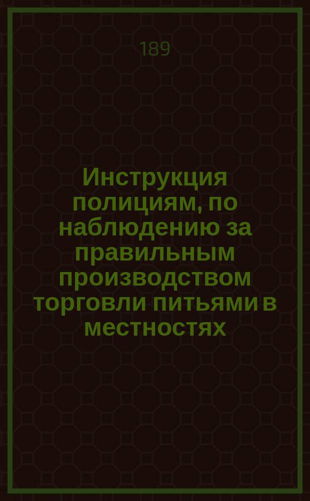 Инструкция полициям, по наблюдению за правильным производством торговли питьями в местностях, в коих введено положение о казенной продаже питей : Утв. министром финансов 20 дек. 1894 г