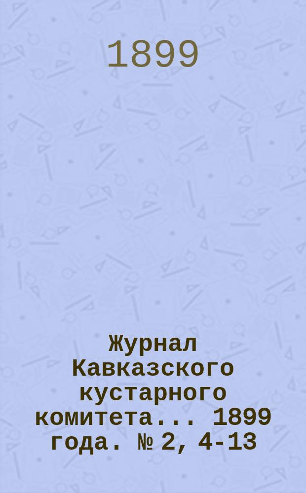Журнал Кавказского кустарного комитета... 1899 года. [№] 2, 4-13