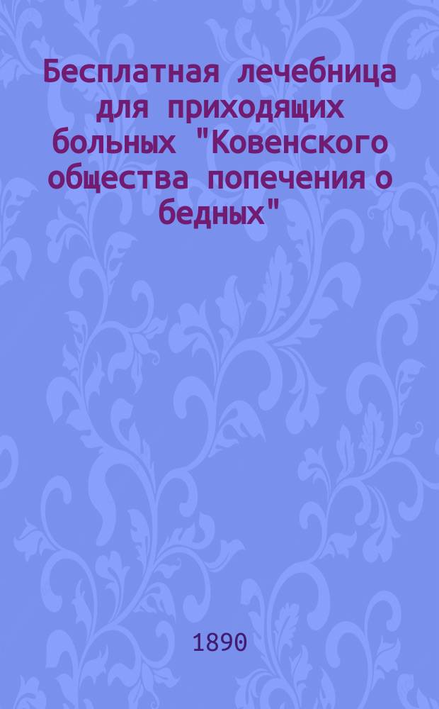 Бесплатная лечебница для приходящих больных "Ковенского общества попечения о бедных" : (По поводу исполнившегося 3-го марта 1890 г. пятилет. существования лечебницы)