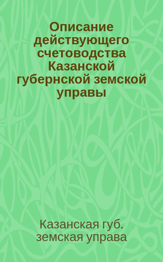Описание действующего счетоводства Казанской губернской земской управы : (Сост. по постановлению 24 очеред. губ. зем. собр. 22 дек. 1888 г., ст. 139)