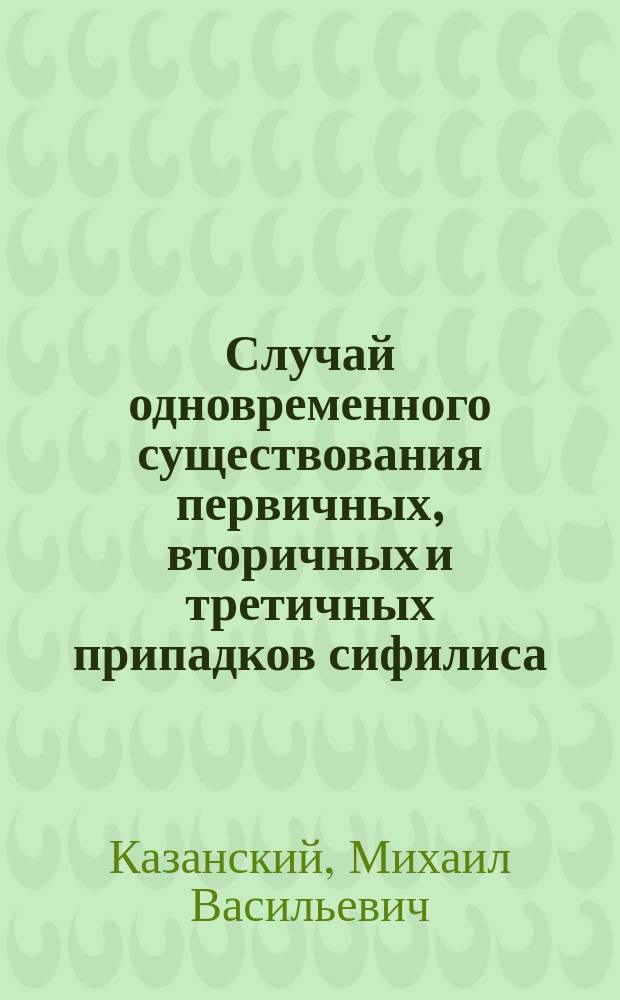Случай одновременного существования первичных, вторичных и третичных припадков сифилиса
