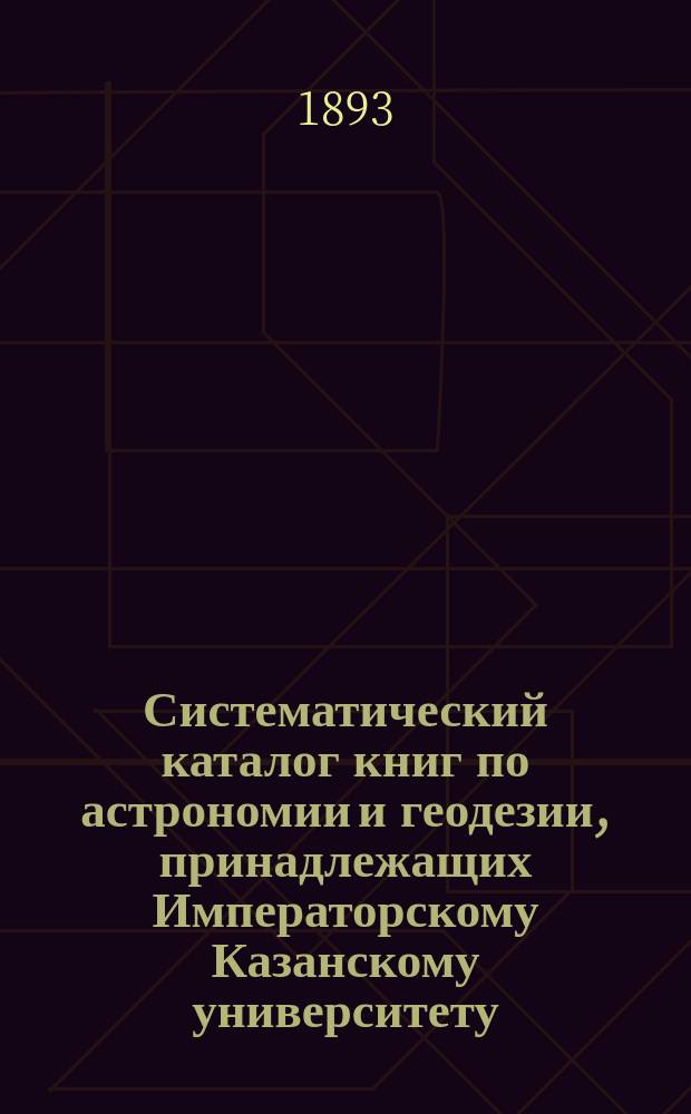 Систематический каталог книг по астрономии и геодезии, принадлежащих Императорскому Казанскому университету : [Ч. 1]-. Прибавление 2