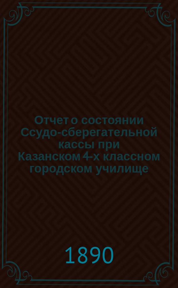 Отчет о состоянии Ссудо-сберегательной кассы при Казанском 4-х классном городском училище... ... за 1889 г.