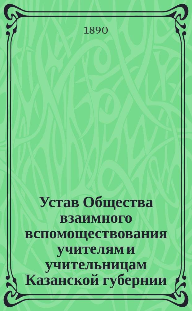 Устав Общества взаимного вспомоществования учителям и учительницам Казанской губернии : Утв. 14 янв. 1890 г.