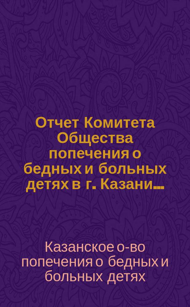 Отчет Комитета Общества попечения о бедных и больных детях в г. Казани...