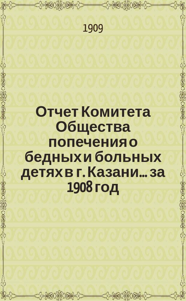 Отчет Комитета Общества попечения о бедных и больных детях в г. Казани... за 1908 год