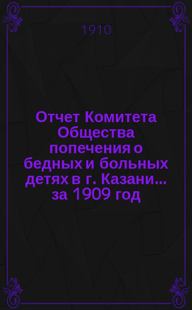 Отчет Комитета Общества попечения о бедных и больных детях в г. Казани... за 1909 год