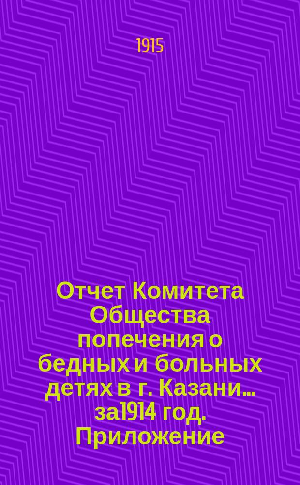Отчет Комитета Общества попечения о бедных и больных детях в г. Казани... за1914 год. Приложение... : Приложение...