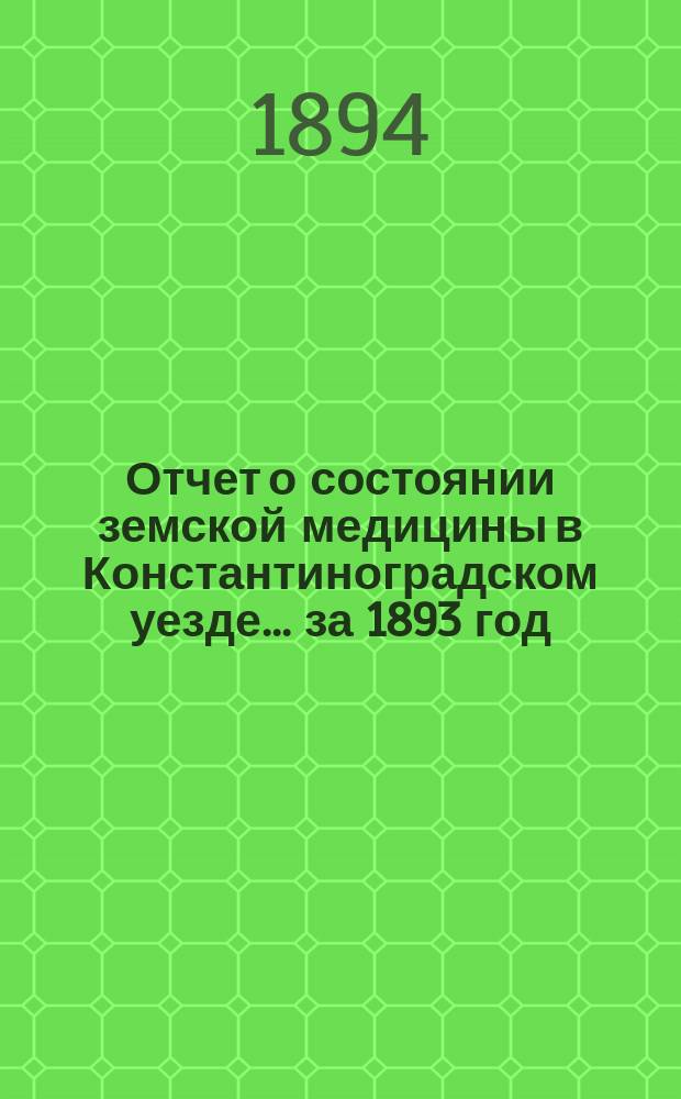 Отчет о состоянии земской медицины в Константиноградском уезде... ... за 1893 год