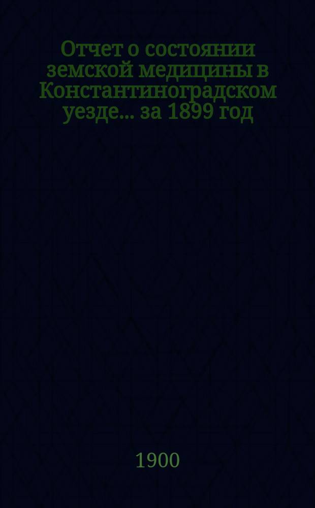 Отчет о состоянии земской медицины в Константиноградском уезде... ... за 1899 год