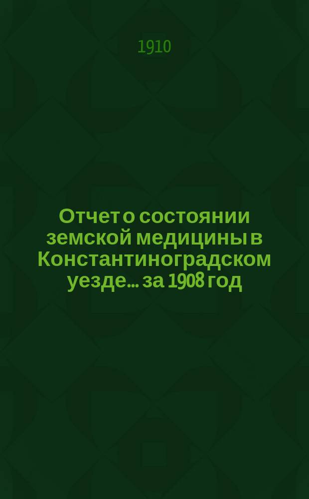 Отчет о состоянии земской медицины в Константиноградском уезде... ... за 1908 год