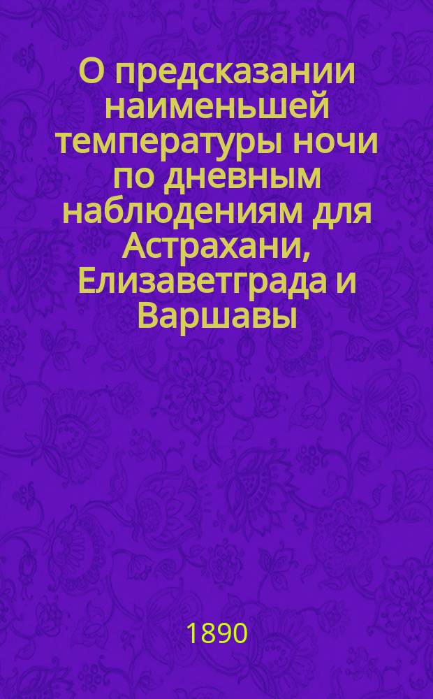 О предсказании наименьшей температуры ночи по дневным наблюдениям для Астрахани, Елизаветграда и Варшавы : С 1 табл. кривых : Чит. в заседании Физ.-мат. отд-ния 11 сент. 1890 г