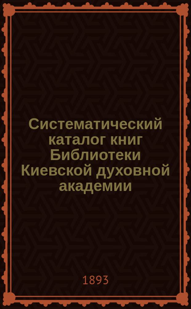 Систематический каталог книг Библиотеки Киевской духовной академии : Т. 1-. Т. 1 : Богословие