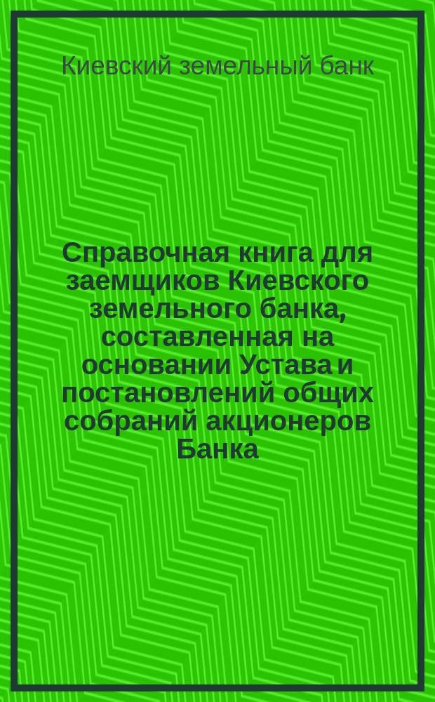 Справочная книга для заемщиков Киевского земельного банка, составленная на основании Устава и постановлений общих собраний акционеров Банка