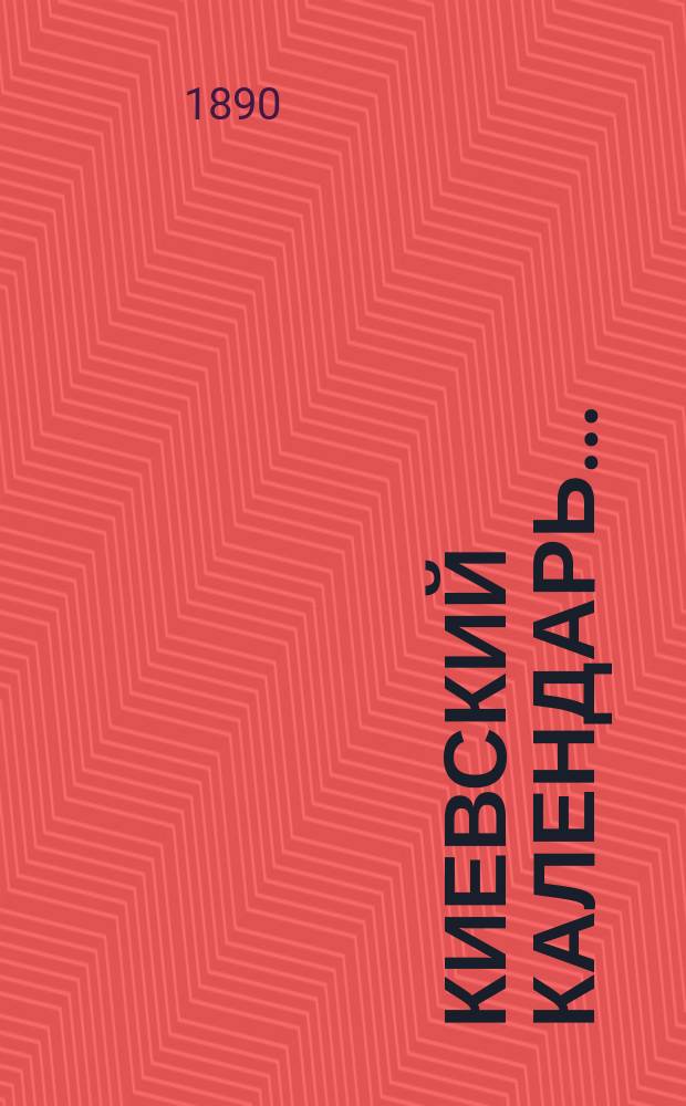 Киевский календарь ... : С адрес-календарем г. Киева, списком сах. з-дов и с прил. нов. патент. сбора, положения о квартир. налоге, ст. о соборе св. Владимира, списка ограничений по владению землей в крае и нового положения о трактир. промысле