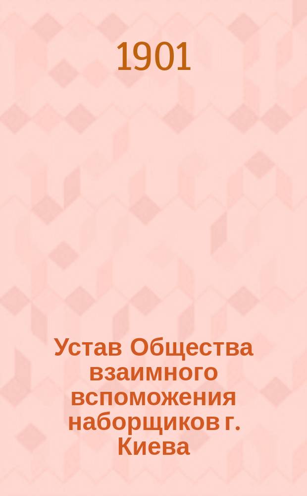 Устав Общества взаимного вспоможения наборщиков г. Киева : Утв. ... 5 мая 1890 г.