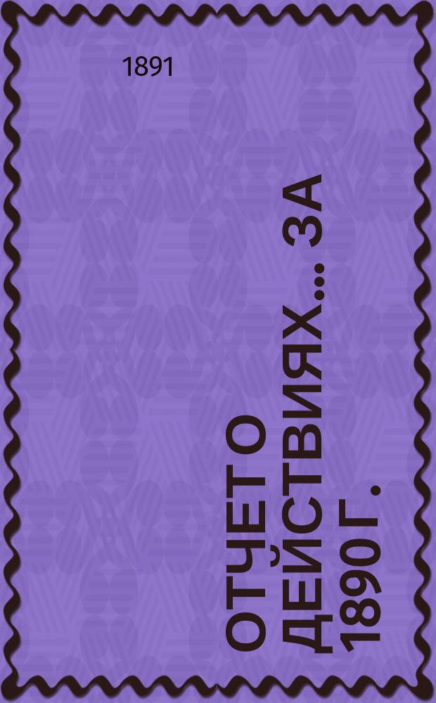 Отчет о действиях... ... за 1890 г.