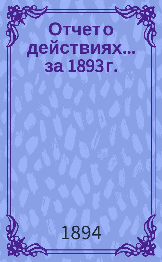 Отчет о действиях... ... за 1893 г.