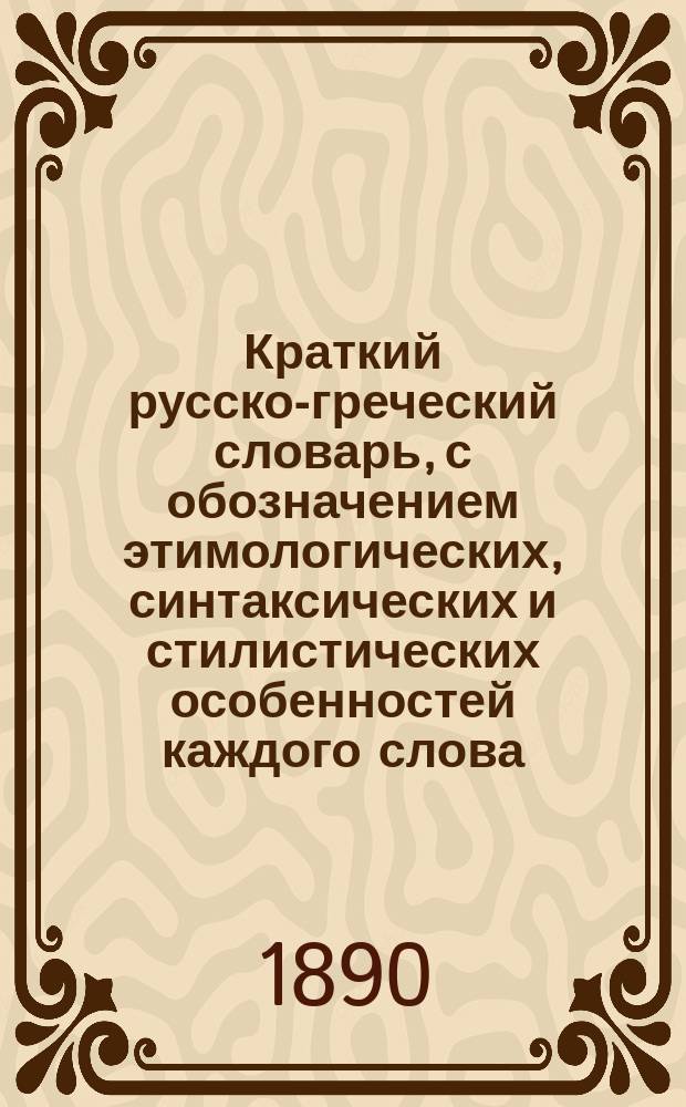 Краткий русско-греческий словарь, с обозначением этимологических, синтаксических и стилистических особенностей каждого слова
