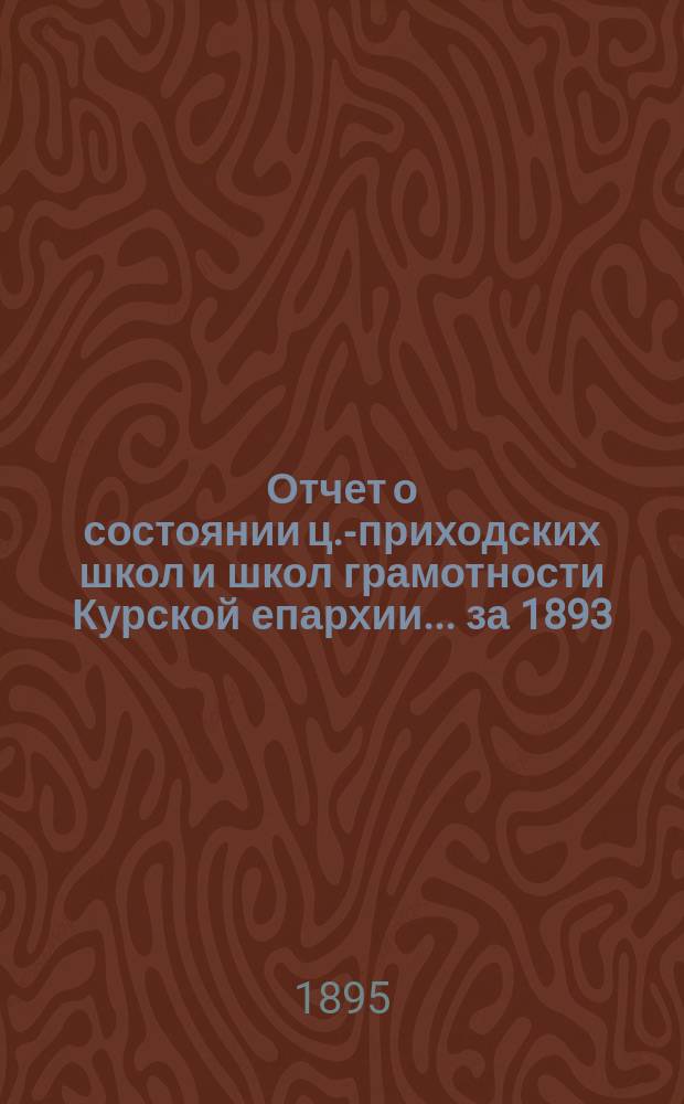 Отчет о состоянии ц.-приходских школ и школ грамотности Курской епархии... ... за 1893/94 учебный год