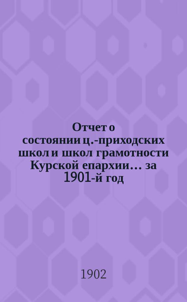 Отчет о состоянии ц.-приходских школ и школ грамотности Курской епархии... ... за 1901-й год
