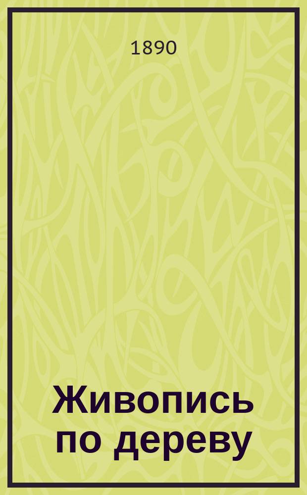 Живопись по дереву (акварельными красками) : С заметкой о лакировке : Руководство для любителей ремесла и искусства