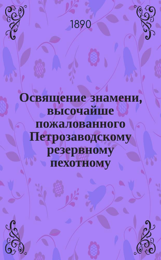 Освящение знамени, высочайше пожалованного Петрозаводскому резервному пехотному (кадровому) батальону : 1811-1888