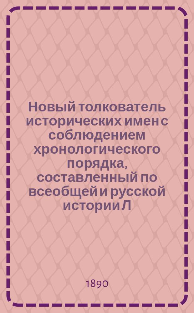 Новый толкователь исторических имен с соблюдением хронологического порядка, составленный по всеобщей и русской истории Л. Левичем : Справ. изд. для незнакомых с историей читателей кн. и журн