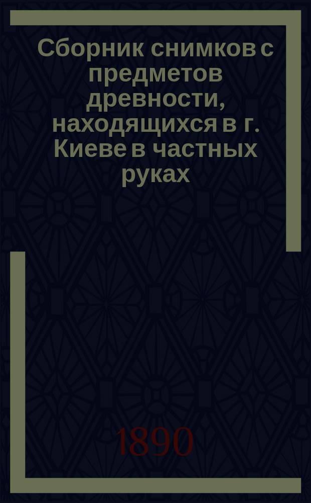 Сборник снимков с предметов древности, находящихся в г. Киеве в частных руках; Описания таблиц, снимков и исторические заметки: серия 1-2 / Н. Леопардов, Н. Чернев