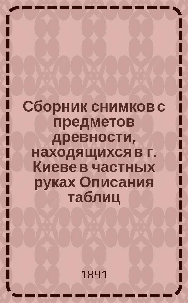 Сборник снимков с предметов древности, находящихся в г. Киеве в частных руках [Описания таблиц, снимков и исторические заметки] : серия [1]-2. [Сер. 1], вып. 2