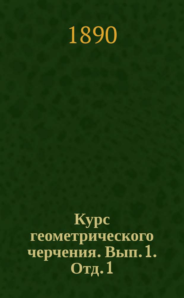 Курс геометрического черчения. Вып. 1. Отд. 1 : Геометрические данные и графические действия, которыми пользуются при черчении ; Отд. 2. Сведения, необходимые для изображения предметов на плоскости