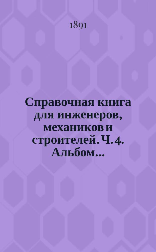 Справочная книга для инженеров, механиков и строителей. Ч. 4. Альбом... : Альбом с 106 таблицами...