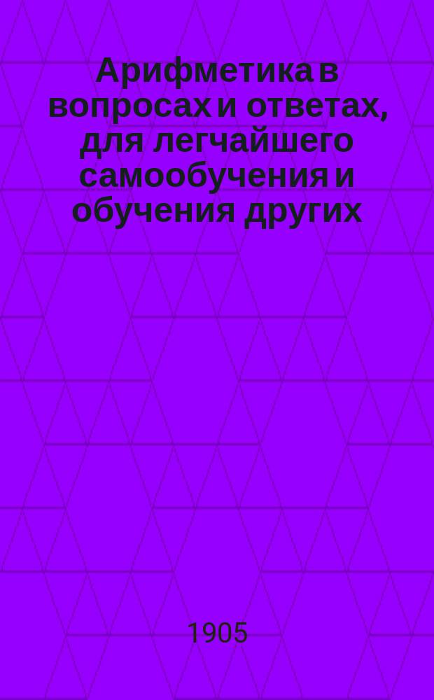 Арифметика в вопросах и ответах, для легчайшего самообучения и обучения других : Кн. 1-2