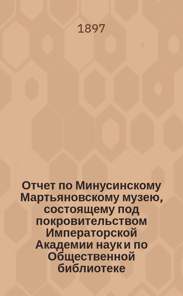 Отчет по Минусинскому Мартьяновскому музею, состоящему под покровительством Императорской Академии наук и по Общественной библиотеке... за 1896 год