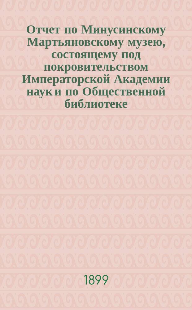 Отчет по Минусинскому Мартьяновскому музею, состоящему под покровительством Императорской Академии наук и по Общественной библиотеке... за 1898 год